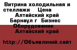 Витрина холодильная и стеллажи  › Цена ­ 20 000 - Алтайский край, Барнаул г. Бизнес » Оборудование   . Алтайский край